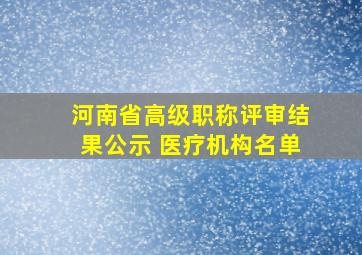 河南省高级职称评审结果公示 医疗机构名单